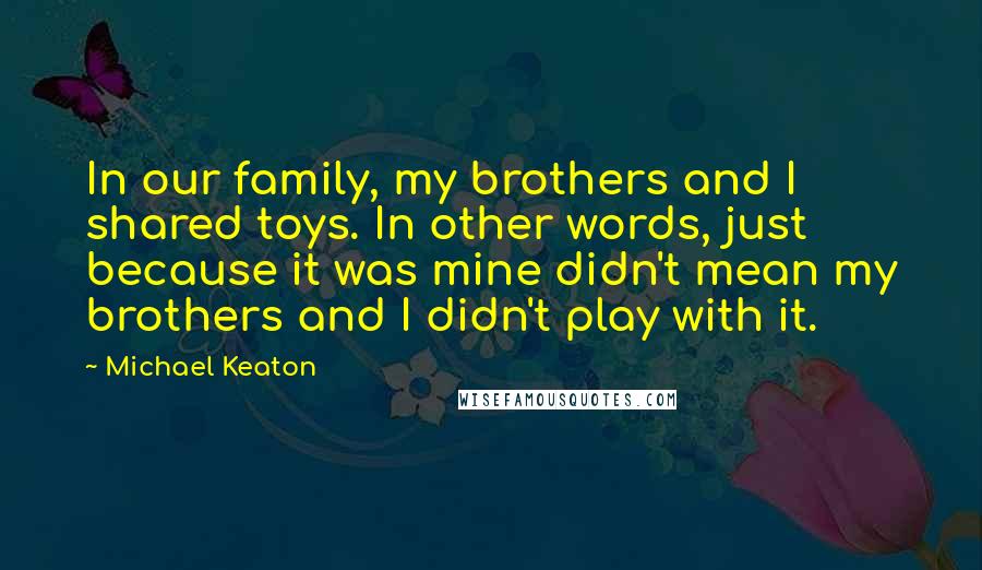 Michael Keaton Quotes: In our family, my brothers and I shared toys. In other words, just because it was mine didn't mean my brothers and I didn't play with it.