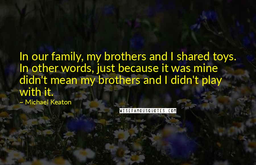 Michael Keaton Quotes: In our family, my brothers and I shared toys. In other words, just because it was mine didn't mean my brothers and I didn't play with it.