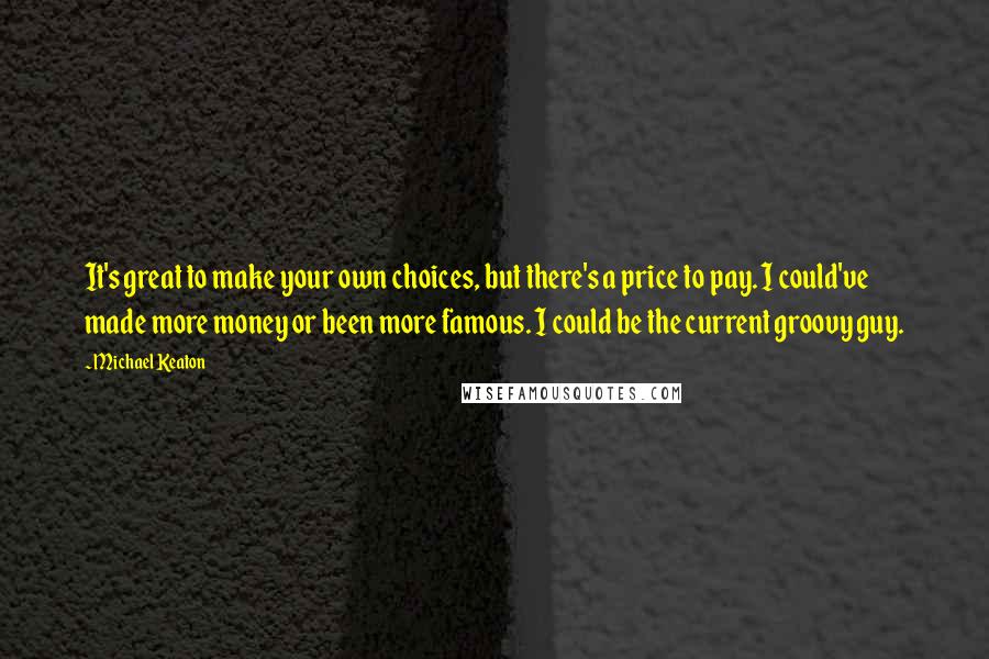 Michael Keaton Quotes: It's great to make your own choices, but there's a price to pay. I could've made more money or been more famous. I could be the current groovy guy.