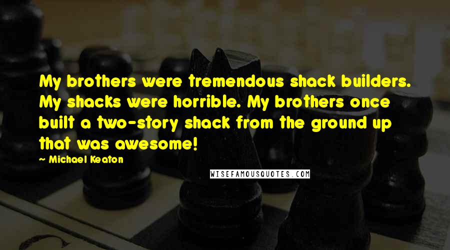 Michael Keaton Quotes: My brothers were tremendous shack builders. My shacks were horrible. My brothers once built a two-story shack from the ground up that was awesome!