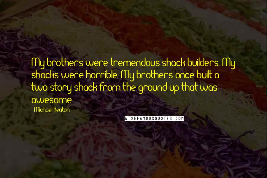 Michael Keaton Quotes: My brothers were tremendous shack builders. My shacks were horrible. My brothers once built a two-story shack from the ground up that was awesome!