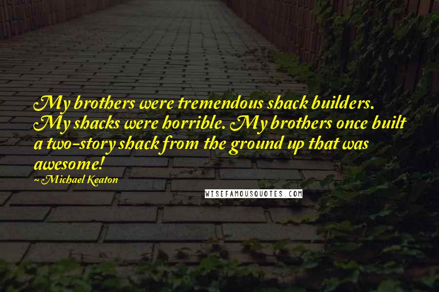 Michael Keaton Quotes: My brothers were tremendous shack builders. My shacks were horrible. My brothers once built a two-story shack from the ground up that was awesome!