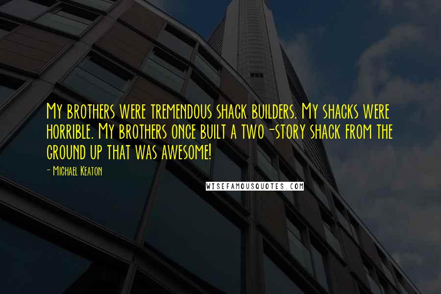 Michael Keaton Quotes: My brothers were tremendous shack builders. My shacks were horrible. My brothers once built a two-story shack from the ground up that was awesome!