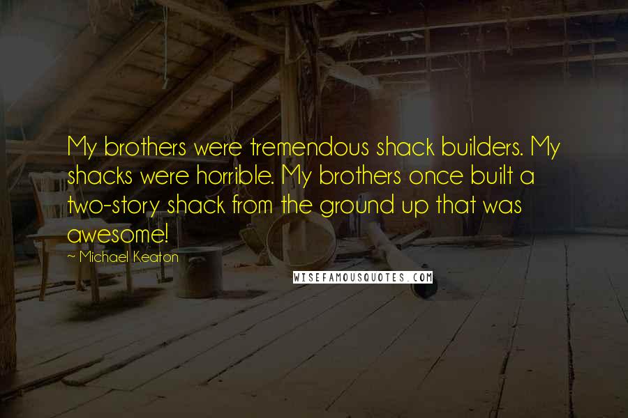 Michael Keaton Quotes: My brothers were tremendous shack builders. My shacks were horrible. My brothers once built a two-story shack from the ground up that was awesome!