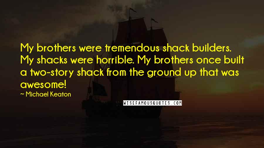 Michael Keaton Quotes: My brothers were tremendous shack builders. My shacks were horrible. My brothers once built a two-story shack from the ground up that was awesome!