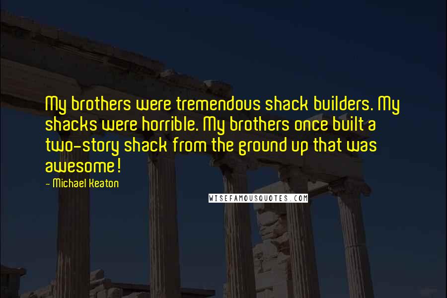 Michael Keaton Quotes: My brothers were tremendous shack builders. My shacks were horrible. My brothers once built a two-story shack from the ground up that was awesome!