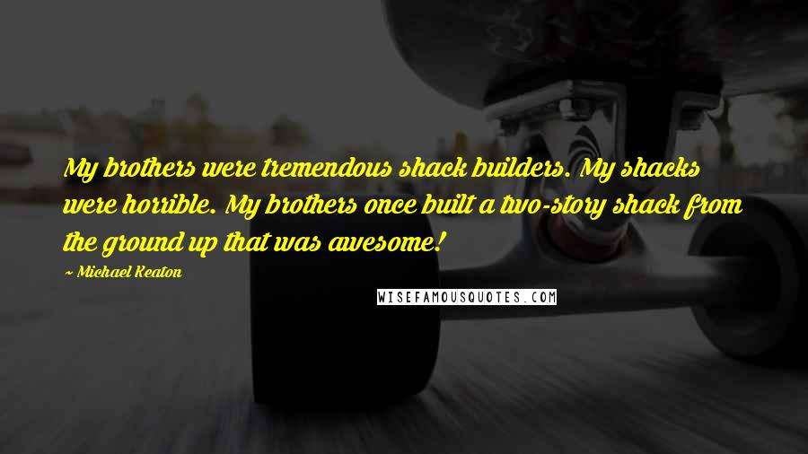 Michael Keaton Quotes: My brothers were tremendous shack builders. My shacks were horrible. My brothers once built a two-story shack from the ground up that was awesome!