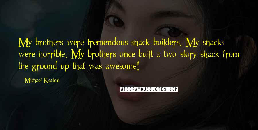 Michael Keaton Quotes: My brothers were tremendous shack builders. My shacks were horrible. My brothers once built a two-story shack from the ground up that was awesome!