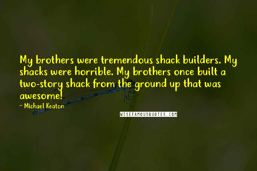 Michael Keaton Quotes: My brothers were tremendous shack builders. My shacks were horrible. My brothers once built a two-story shack from the ground up that was awesome!