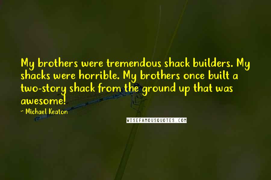 Michael Keaton Quotes: My brothers were tremendous shack builders. My shacks were horrible. My brothers once built a two-story shack from the ground up that was awesome!