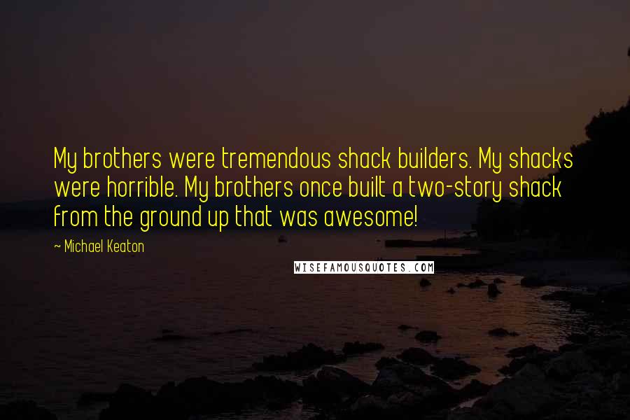 Michael Keaton Quotes: My brothers were tremendous shack builders. My shacks were horrible. My brothers once built a two-story shack from the ground up that was awesome!