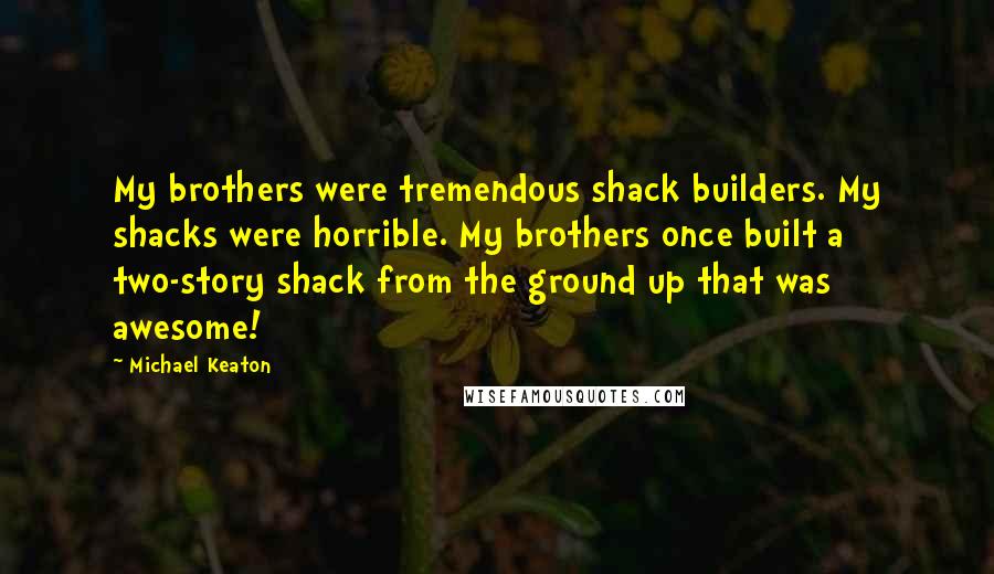 Michael Keaton Quotes: My brothers were tremendous shack builders. My shacks were horrible. My brothers once built a two-story shack from the ground up that was awesome!