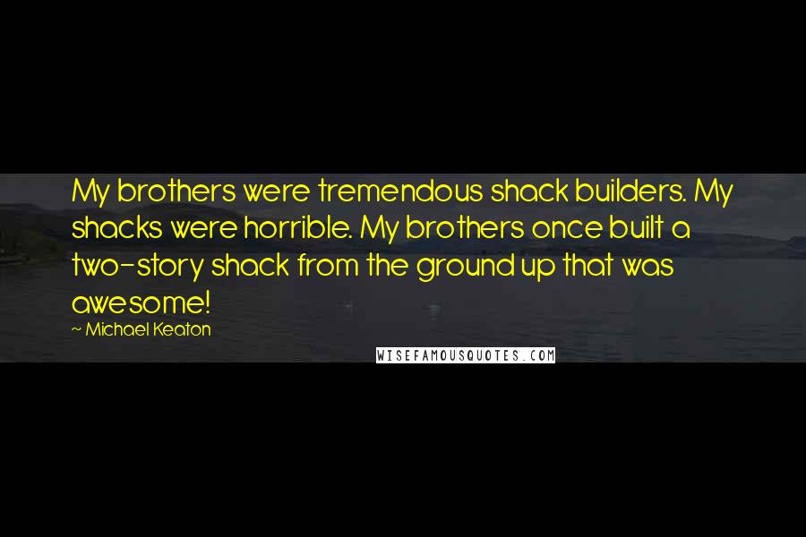 Michael Keaton Quotes: My brothers were tremendous shack builders. My shacks were horrible. My brothers once built a two-story shack from the ground up that was awesome!