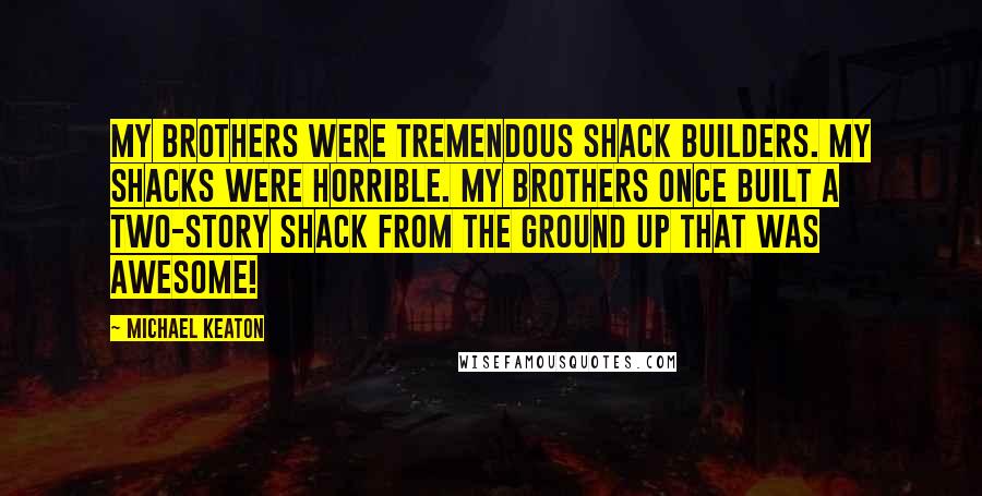 Michael Keaton Quotes: My brothers were tremendous shack builders. My shacks were horrible. My brothers once built a two-story shack from the ground up that was awesome!