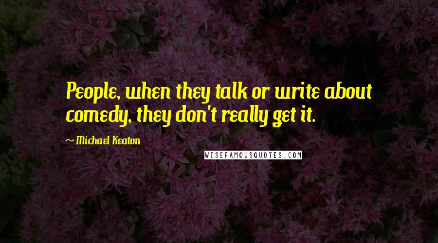 Michael Keaton Quotes: People, when they talk or write about comedy, they don't really get it.