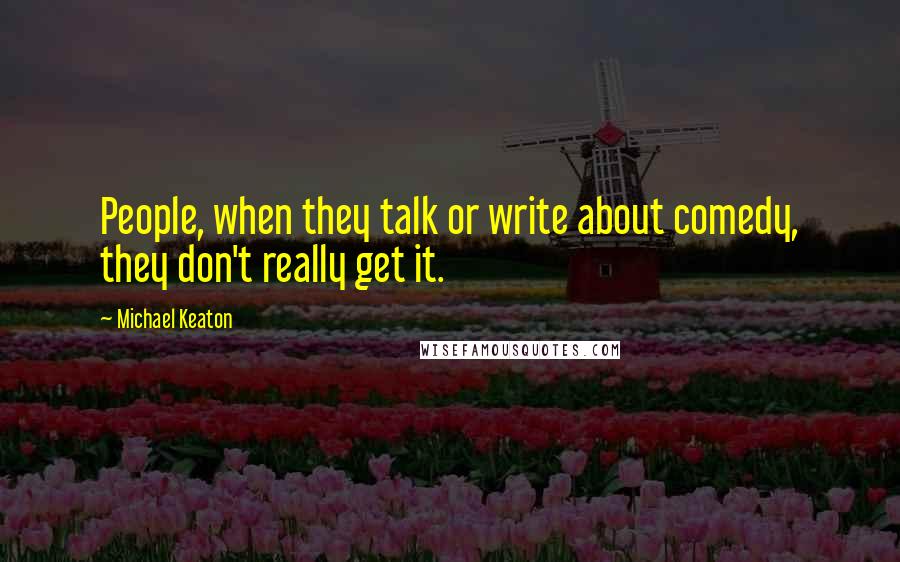 Michael Keaton Quotes: People, when they talk or write about comedy, they don't really get it.