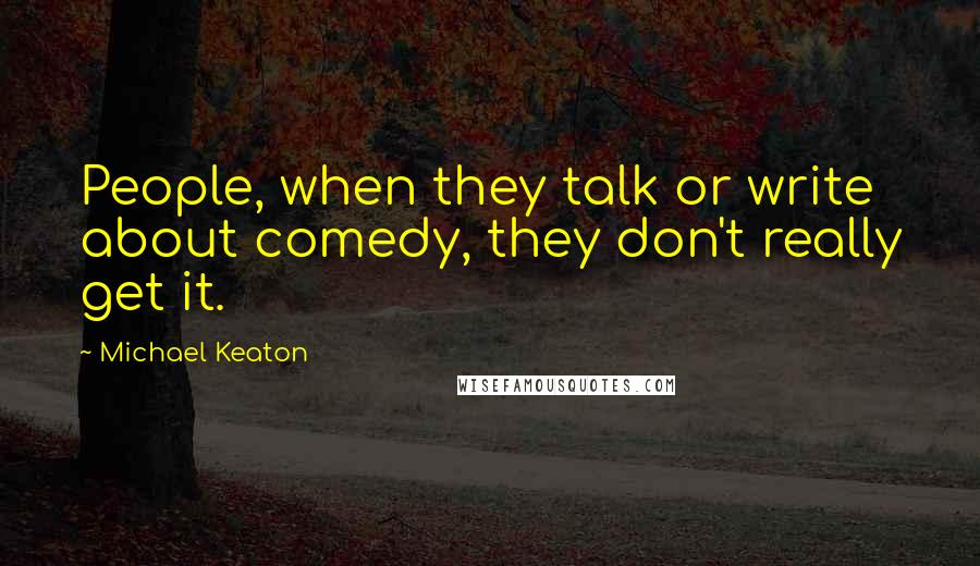 Michael Keaton Quotes: People, when they talk or write about comedy, they don't really get it.