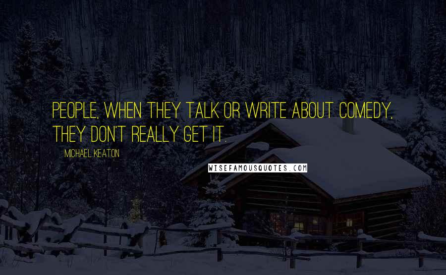 Michael Keaton Quotes: People, when they talk or write about comedy, they don't really get it.