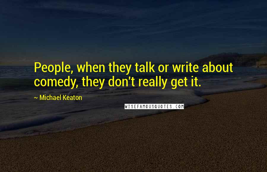 Michael Keaton Quotes: People, when they talk or write about comedy, they don't really get it.