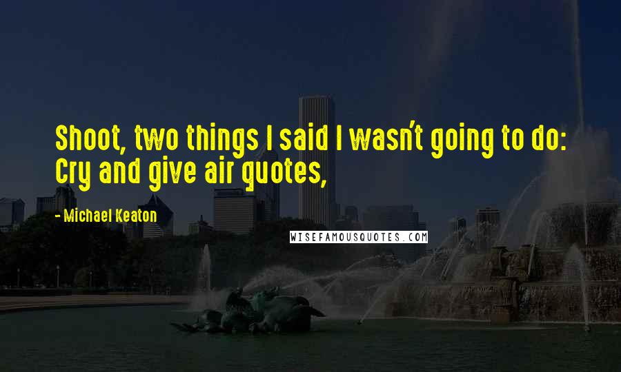 Michael Keaton Quotes: Shoot, two things I said I wasn't going to do: Cry and give air quotes,