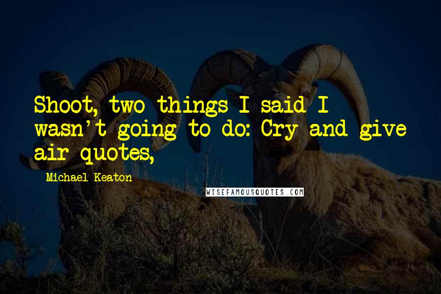 Michael Keaton Quotes: Shoot, two things I said I wasn't going to do: Cry and give air quotes,