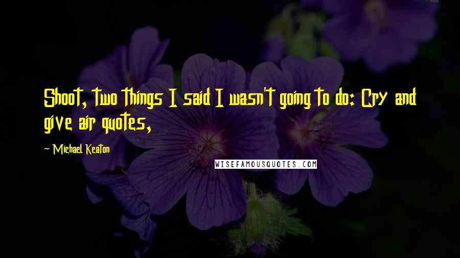 Michael Keaton Quotes: Shoot, two things I said I wasn't going to do: Cry and give air quotes,