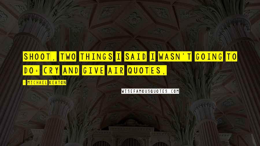 Michael Keaton Quotes: Shoot, two things I said I wasn't going to do: Cry and give air quotes,