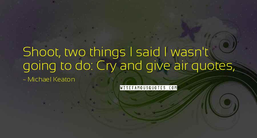 Michael Keaton Quotes: Shoot, two things I said I wasn't going to do: Cry and give air quotes,