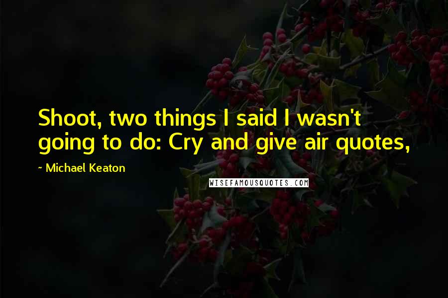 Michael Keaton Quotes: Shoot, two things I said I wasn't going to do: Cry and give air quotes,