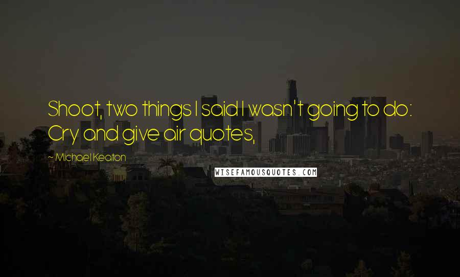 Michael Keaton Quotes: Shoot, two things I said I wasn't going to do: Cry and give air quotes,