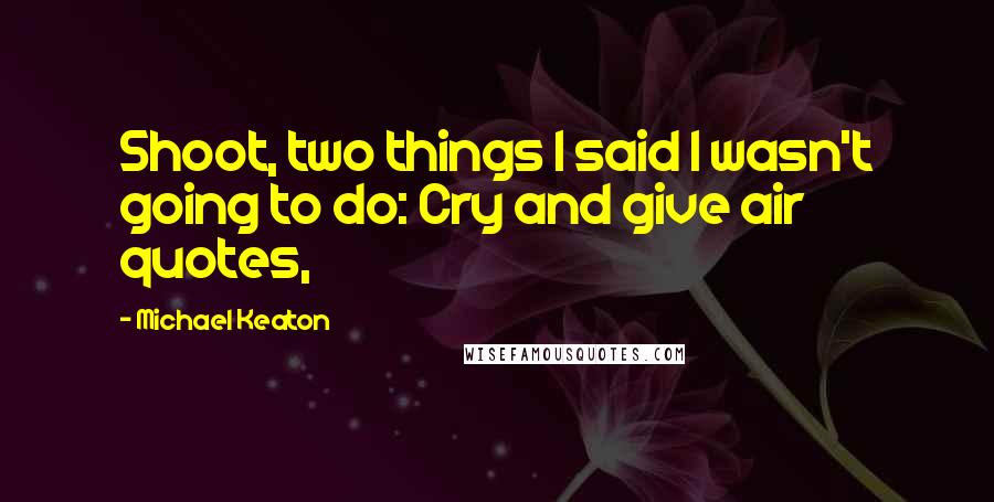 Michael Keaton Quotes: Shoot, two things I said I wasn't going to do: Cry and give air quotes,