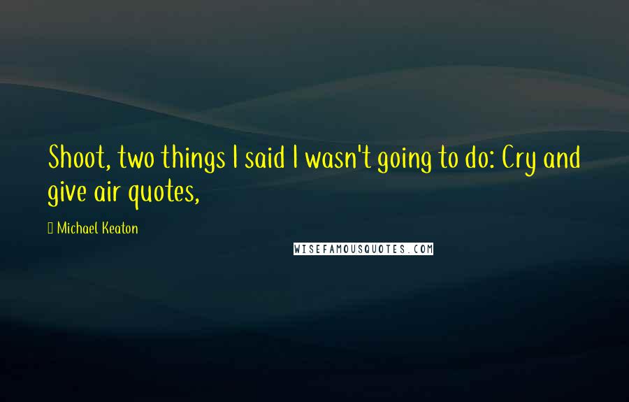 Michael Keaton Quotes: Shoot, two things I said I wasn't going to do: Cry and give air quotes,