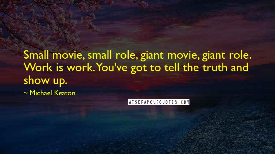 Michael Keaton Quotes: Small movie, small role, giant movie, giant role. Work is work. You've got to tell the truth and show up.