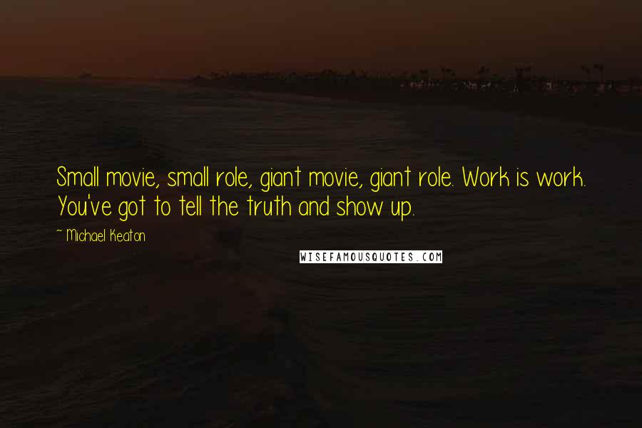 Michael Keaton Quotes: Small movie, small role, giant movie, giant role. Work is work. You've got to tell the truth and show up.