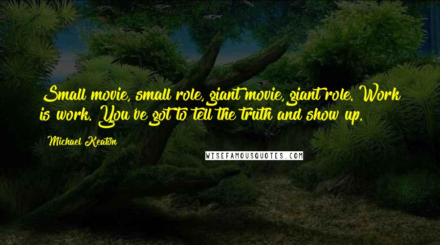 Michael Keaton Quotes: Small movie, small role, giant movie, giant role. Work is work. You've got to tell the truth and show up.