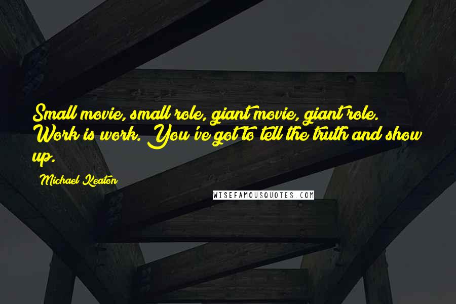 Michael Keaton Quotes: Small movie, small role, giant movie, giant role. Work is work. You've got to tell the truth and show up.