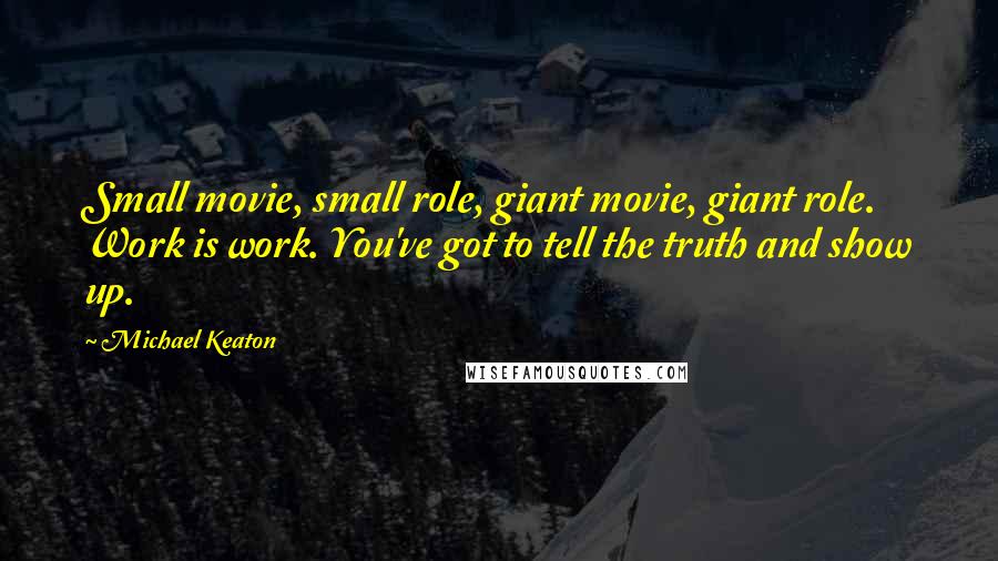 Michael Keaton Quotes: Small movie, small role, giant movie, giant role. Work is work. You've got to tell the truth and show up.