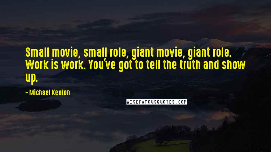 Michael Keaton Quotes: Small movie, small role, giant movie, giant role. Work is work. You've got to tell the truth and show up.