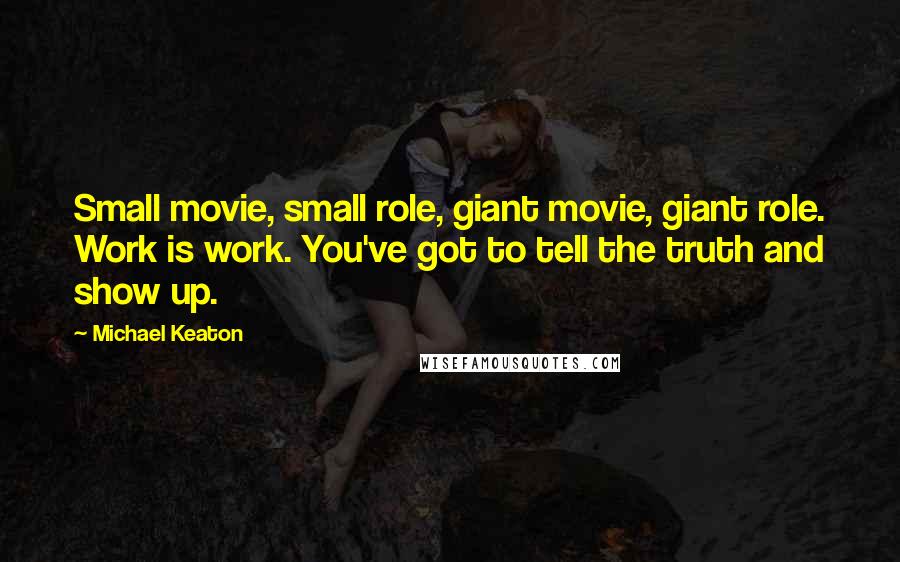 Michael Keaton Quotes: Small movie, small role, giant movie, giant role. Work is work. You've got to tell the truth and show up.