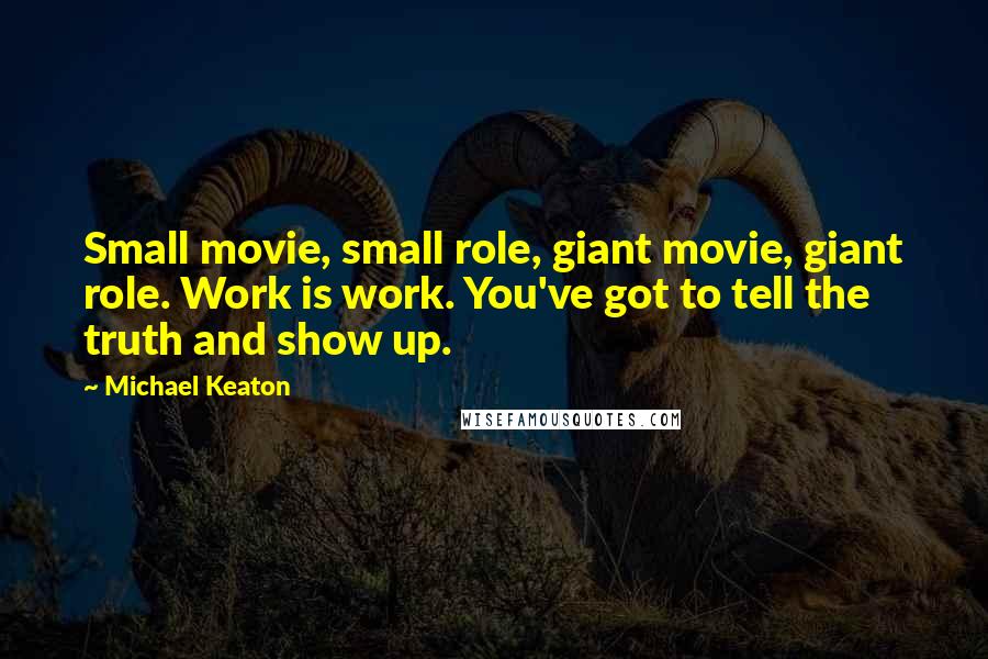 Michael Keaton Quotes: Small movie, small role, giant movie, giant role. Work is work. You've got to tell the truth and show up.