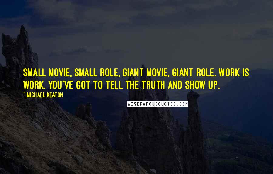 Michael Keaton Quotes: Small movie, small role, giant movie, giant role. Work is work. You've got to tell the truth and show up.