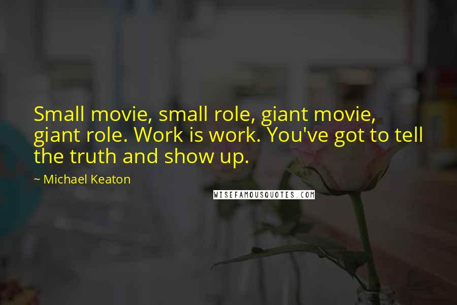 Michael Keaton Quotes: Small movie, small role, giant movie, giant role. Work is work. You've got to tell the truth and show up.