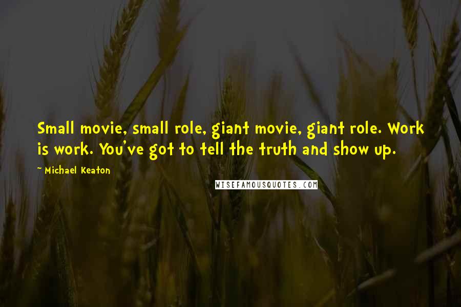 Michael Keaton Quotes: Small movie, small role, giant movie, giant role. Work is work. You've got to tell the truth and show up.