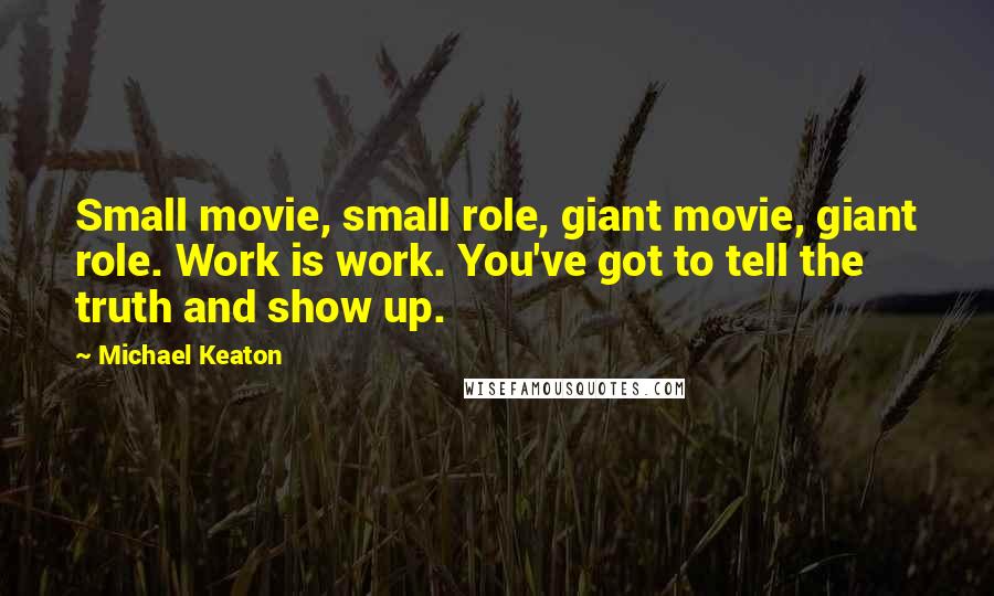 Michael Keaton Quotes: Small movie, small role, giant movie, giant role. Work is work. You've got to tell the truth and show up.