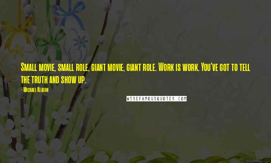 Michael Keaton Quotes: Small movie, small role, giant movie, giant role. Work is work. You've got to tell the truth and show up.