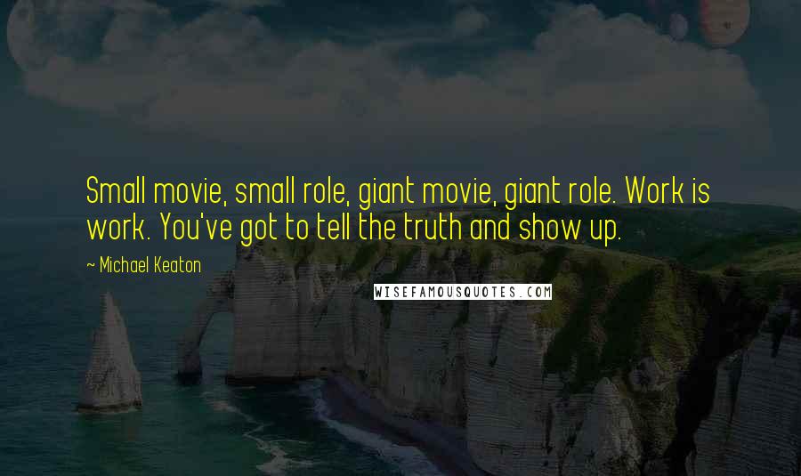 Michael Keaton Quotes: Small movie, small role, giant movie, giant role. Work is work. You've got to tell the truth and show up.