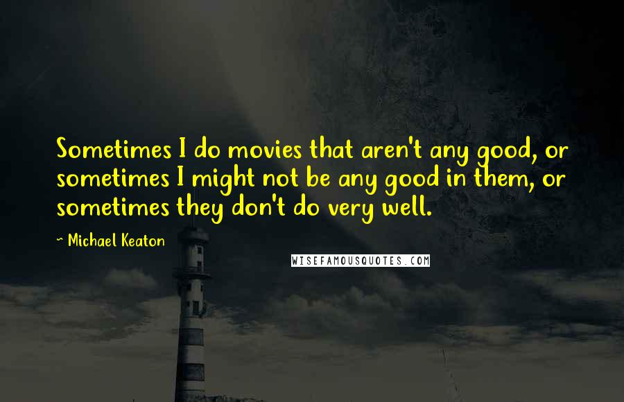 Michael Keaton Quotes: Sometimes I do movies that aren't any good, or sometimes I might not be any good in them, or sometimes they don't do very well.