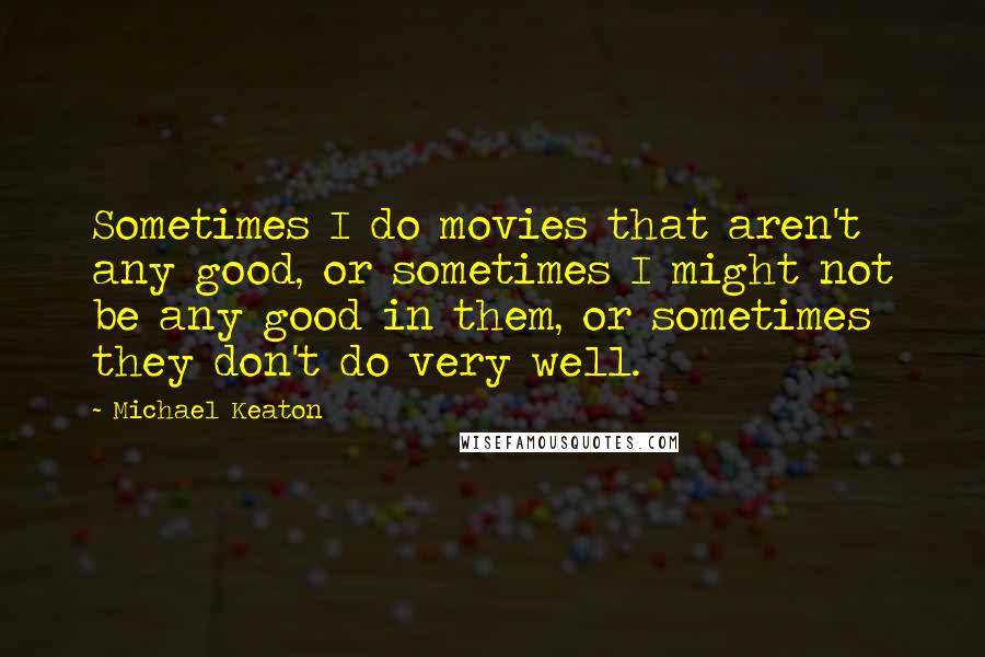 Michael Keaton Quotes: Sometimes I do movies that aren't any good, or sometimes I might not be any good in them, or sometimes they don't do very well.