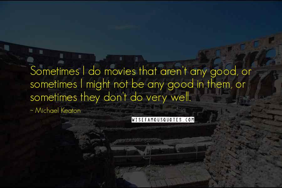 Michael Keaton Quotes: Sometimes I do movies that aren't any good, or sometimes I might not be any good in them, or sometimes they don't do very well.