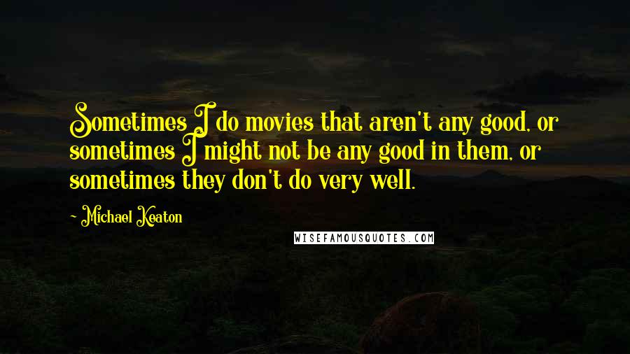 Michael Keaton Quotes: Sometimes I do movies that aren't any good, or sometimes I might not be any good in them, or sometimes they don't do very well.